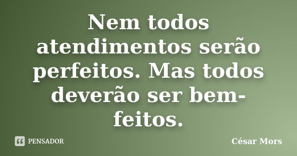 Nem todos atendimentos serão perfeitos. Mas todos deverão ser bem-feitos.... Frase de César Mors.