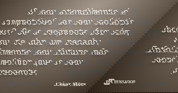 O seu atendimento é compatível ao seu salário baixo? Se a resposta for sim, vou te dar um recado: Infelizmente seu futuro não será melhor que o seu presente.... Frase de César Mors.