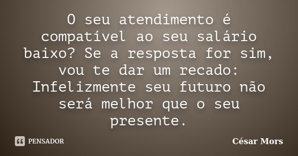 O seu atendimento é compatível ao seu salário baixo? Se a resposta for sim, vou te dar um recado: Infelizmente seu futuro não será melhor que o seu presente.... Frase de César Mors.