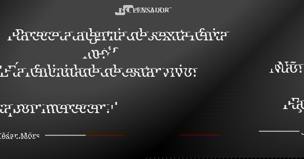 Parece a alegria de sexta-feira né? Não! É a felicidade de estar vivo. Faça por merecer !... Frase de César Mors.