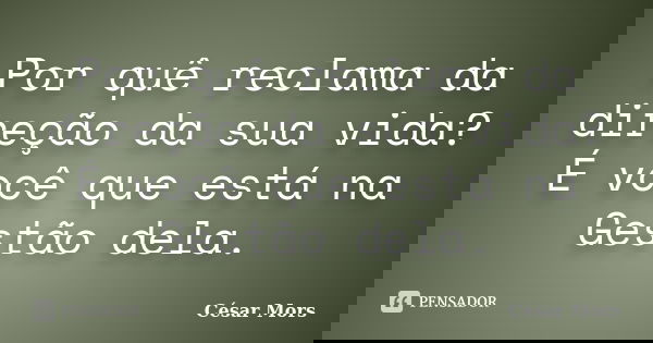 Por quê reclama da direção da sua vida? É você que está na Gestão dela.... Frase de César Mors.