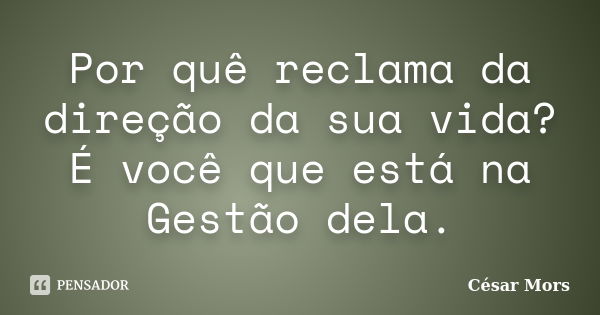 Por quê reclama da direção da sua vida? É você que está na Gestão dela.... Frase de César Mors.