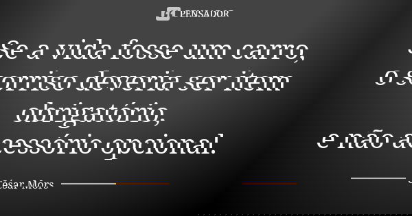 Se a vida fosse um carro, o sorriso deveria ser item obrigatório, e não acessório opcional.... Frase de César Mors.