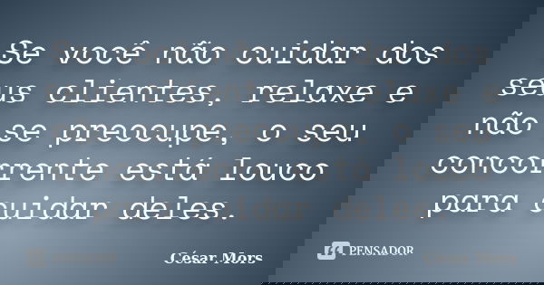 Se você não cuidar dos seus clientes, relaxe e não se preocupe, o seu concorrente está louco para cuidar deles.... Frase de César Mors.