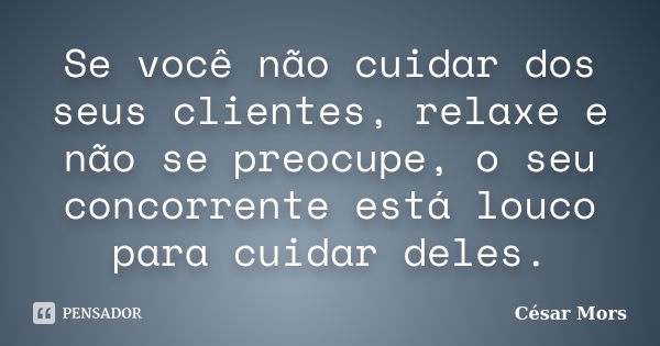 Se você não cuidar dos seus clientes, relaxe e não se preocupe, o seu concorrente está louco para cuidar deles.... Frase de César Mors.