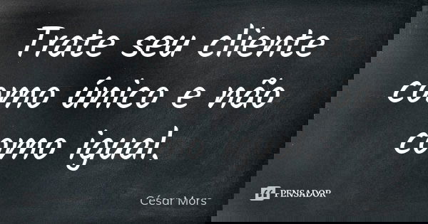 Trate seu cliente como único e não como igual.... Frase de César Mors.