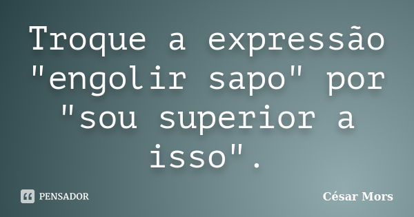 Troque a expressão "engolir sapo" por "sou superior a isso".... Frase de César Mors.