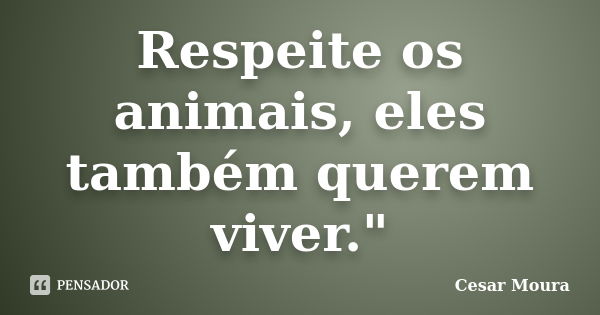 Respeite os animais, eles também querem viver."... Frase de Cesar Moura.