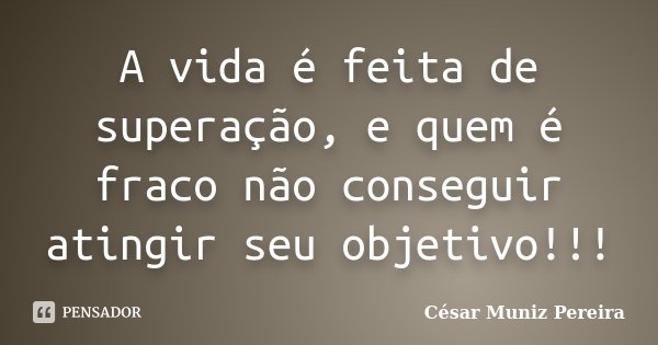 A vida é feita de superação, e quem é fraco não conseguir atingir seu objetivo!!!... Frase de César Muniz Pereira.