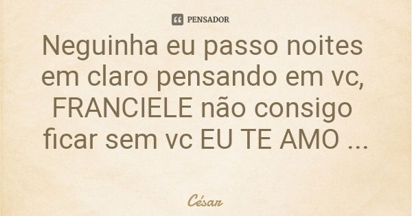 Neguinha eu passo noites em claro pensando em vc, FRANCIELE não consigo ficar sem vc EU TE AMO MUITO NEGA ❤❤❤❤❤... Frase de César.