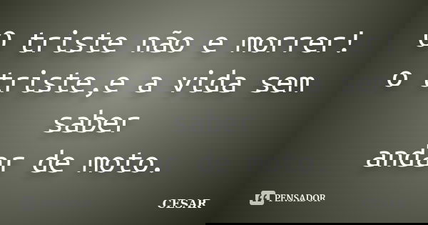 O triste não e morrer! o triste,e a vida sem saber andar de moto.... Frase de cesar.