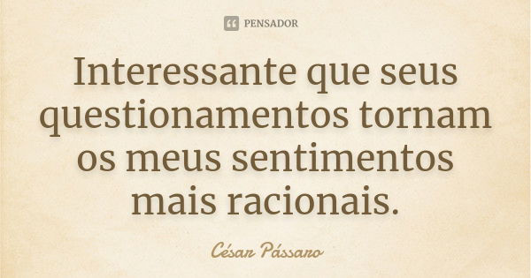 Interessante que seus questionamentos tornam os meus sentimentos mais racionais.... Frase de César Pássaro.