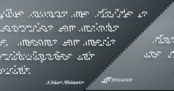 Que nunca me falte o sorriso em minha face, mesmo em meio as tribulações da vida.... Frase de César Pássaro.