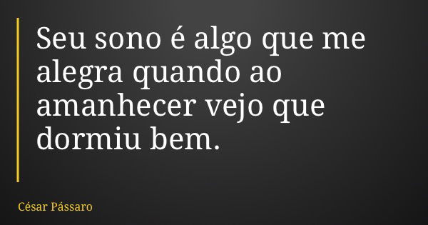 Seu sono é algo que me alegra quando ao amanhecer vejo que dormiu bem.... Frase de César Pássaro.