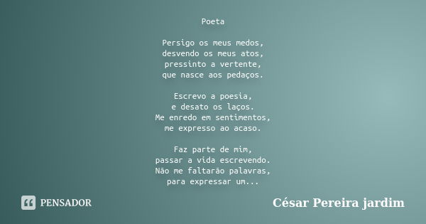 Poeta Persigo os meus medos, desvendo os meus atos, pressinto a vertente, que nasce aos pedaços. Escrevo a poesia, e desato os laços. Me enredo em sentimentos, ... Frase de César Pereira Jardim.