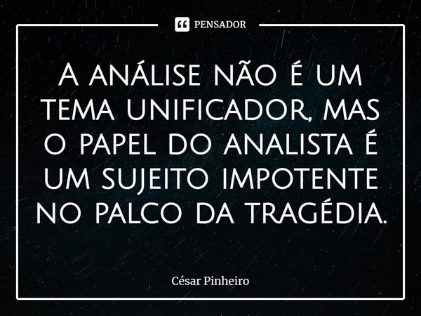 ⁠A análise não é um tema unificador, mas o papel do analista é um sujeito impotente no palco da tragédia.... Frase de Cesar Pinheiro.