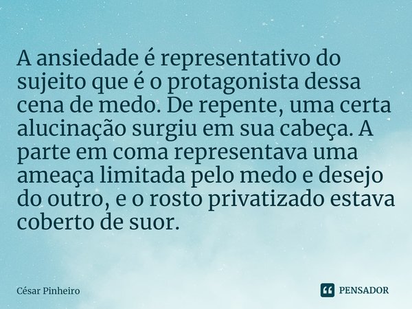 ⁠A ansiedade é representativo do sujeito que é o protagonista dessa cena de medo. De repente, uma certa alucinação surgiu em sua cabeça. A parte em coma represe... Frase de Cesar Pinheiro.