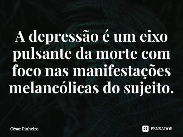 ⁠A depressão é um eixo pulsante da morte com foco nas manifestações melancólicas do sujeito.... Frase de Cesar Pinheiro.
