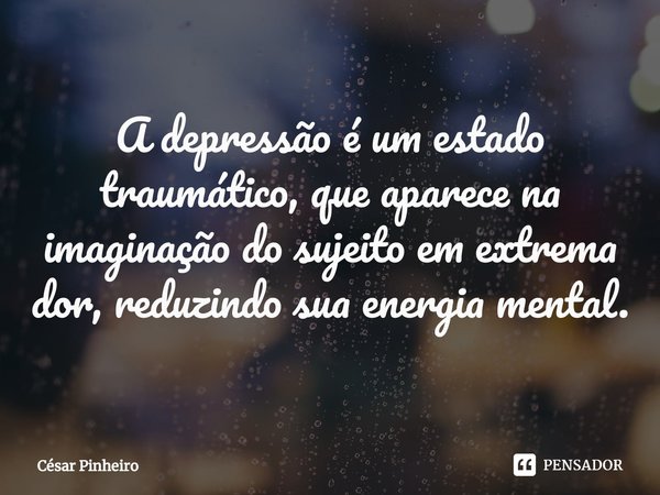 ⁠A depressão é um estado traumático, que aparece na imaginação do sujeito em extrema dor, reduzindo sua energia mental.... Frase de Cesar Pinheiro.