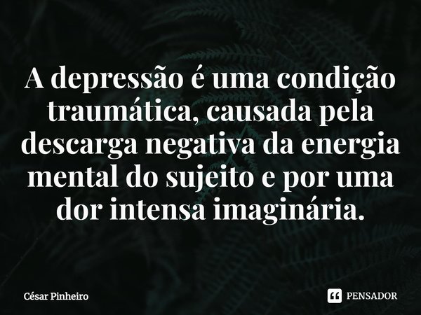 ⁠A depressão é uma condição traumática, causada pela descarga negativa da energia mental do sujeito e por uma dor intensa imaginária.... Frase de Cesar Pinheiro.