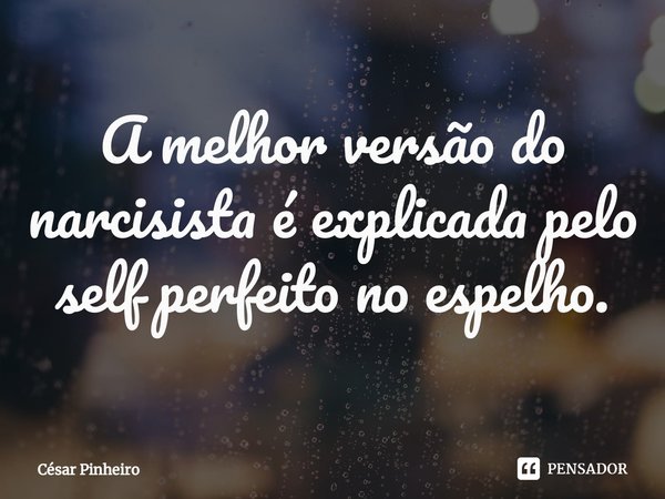 ⁠A melhor versão do narcisista é explicada pelo self perfeito no espelho.... Frase de Cesar Pinheiro.