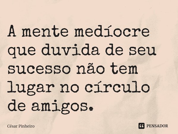 ⁠A mente medíocre que duvida de seu sucesso não tem lugar no círculo de amigos.... Frase de Cesar Pinheiro.