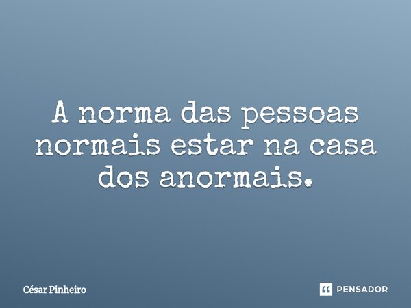 ⁠A norma das pessoas normais estar na casa dos anormais.... Frase de Cesar Pinheiro.