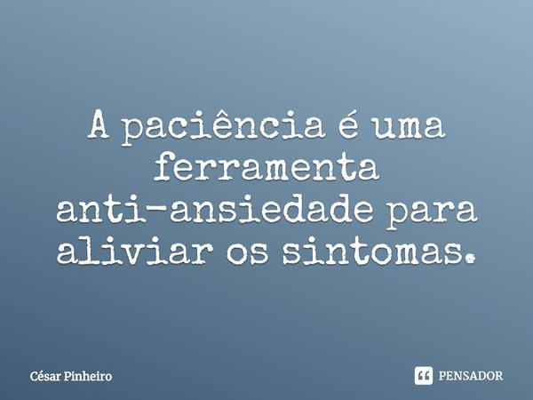⁠A paciência é uma ferramenta anti-ansiedade para aliviar os sintomas.... Frase de Cesar Pinheiro.