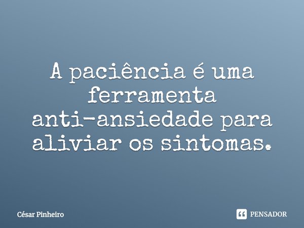 ⁠A paciência é uma ferramenta anti-ansiedade para aliviar os sintomas.... Frase de Cesar Pinheiro.