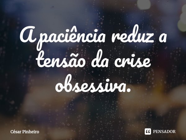 ⁠A paciência reduz a tensão da crise obsessiva.... Frase de Cesar Pinheiro.