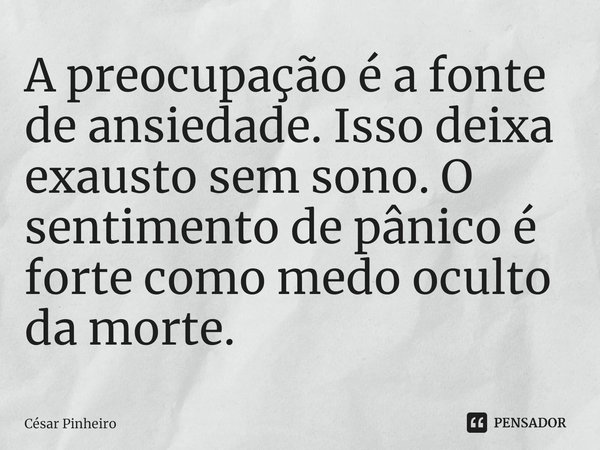 ⁠A preocupação é a fonte de ansiedade. Isso deixa exausto sem sono. O sentimento de pânico é forte como medo oculto da morte.... Frase de Cesar Pinheiro.