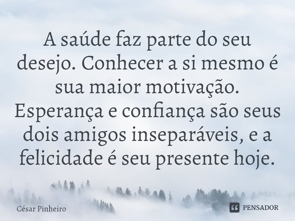 ⁠A saúde faz parte do seu desejo. Conhecer a si mesmo é sua maior motivação. Esperança e confiança são seus dois amigos inseparáveis, e a felicidade é seu prese... Frase de Cesar Pinheiro.