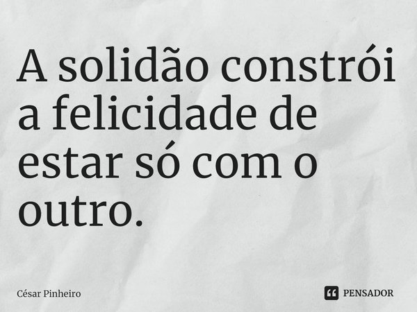 ⁠A solidão constrói a felicidade de estar só com o outro.... Frase de Cesar Pinheiro.