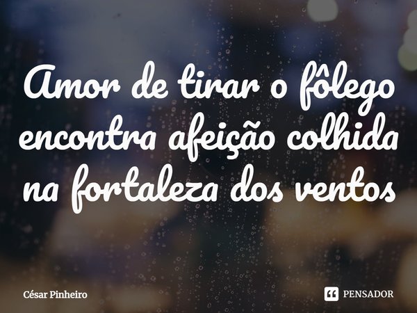 ⁠Amor de tirar o fôlego encontra afeição colhida na fortaleza dos ventos... Frase de Cesar Pinheiro.