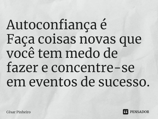 ⁠Autoconfiança é
Faça coisas novas que você tem medo de fazer e concentre-se em eventos de sucesso.... Frase de Cesar Pinheiro.