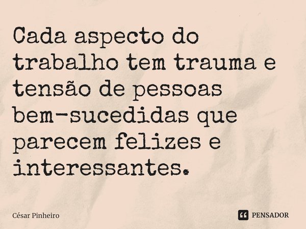 ⁠Cada aspecto do trabalho tem trauma e tensão de pessoas bem-sucedidas que parecem felizes e interessantes.... Frase de Cesar Pinheiro.
