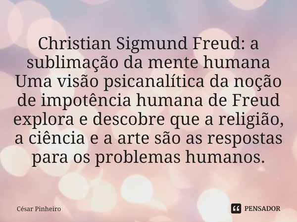 ⁠Christian Sigmund Freud: a sublimação da mente humana Uma visão psicanalítica da noção de impotência humana de Freud explora e descobre que a religião, a ciênc... Frase de Cesar Pinheiro.