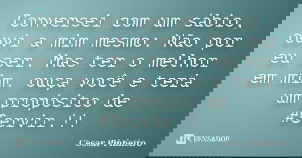 Conversei com um sábio, ouvi a mim mesmo: Não por eu ser. Mas ter o melhor em mim. ouça você e terá um propósito de ‪#‎Servir‬.!!... Frase de Cesar Pinheiro.