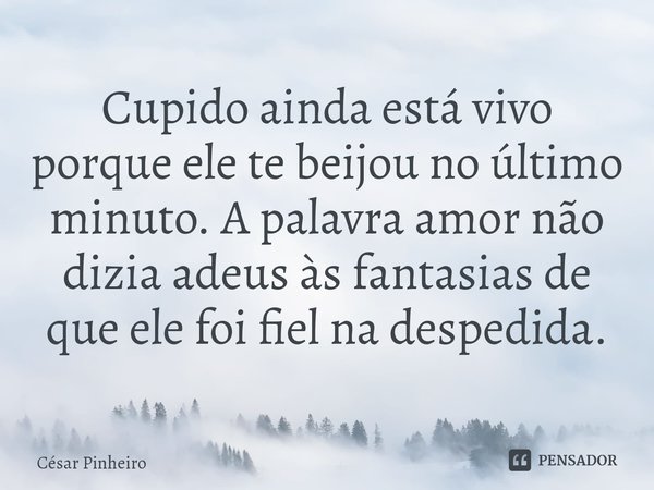 ⁠Cupido ainda está vivo porque ele te beijou no último minuto. A palavra amor não dizia adeus às fantasias de que ele foi fiel na despedida.... Frase de Cesar Pinheiro.