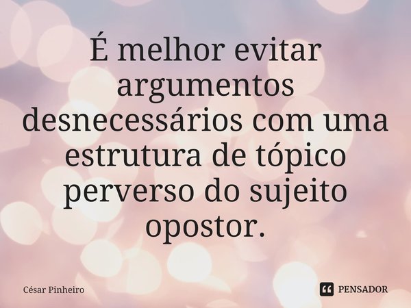 ⁠É melhor evitar argumentos desnecessários com uma estrutura de tópico perverso do sujeito opostor.... Frase de Cesar Pinheiro.