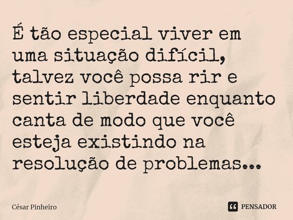 ⁠É tão especial viver em uma situação difícil, talvez você possa rir e sentir liberdade enquanto canta de modo que você esteja existindo na resolução de problem... Frase de Cesar Pinheiro.