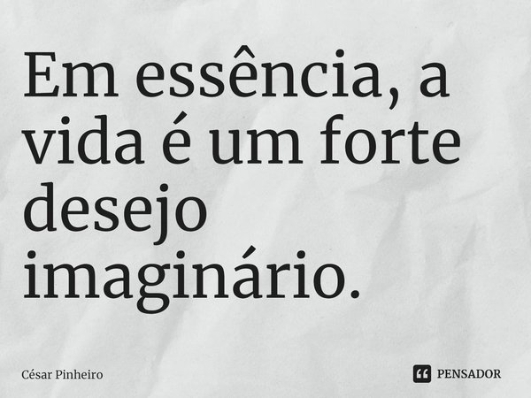 ⁠Em essência, a vida é um forte desejo imaginário.... Frase de Cesar Pinheiro.