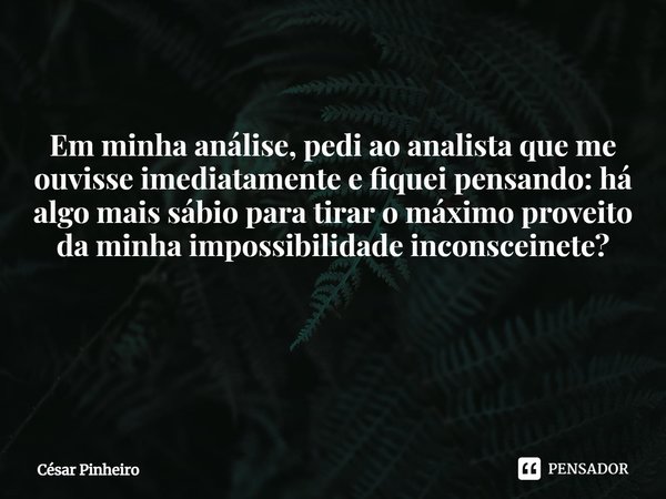 Em minha análise, pedi ao analista que me ouvisse imediatamente e fiquei pensando: há algo mais sábio para tirar o máximo proveito da minha impossibilidade inco... Frase de Cesar Pinheiro.