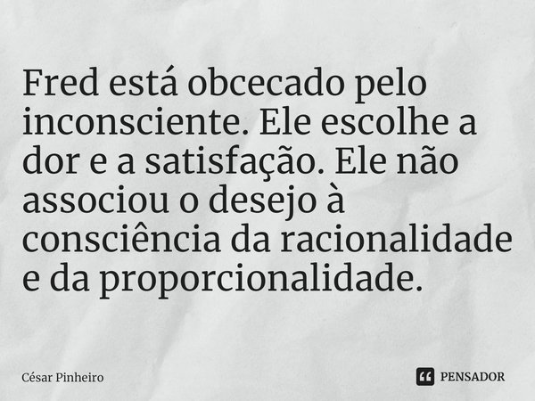 ⁠Fred está obcecado pelo inconsciente. Ele escolhe a dor e a satisfação. Ele não associou o desejo à consciência da racionalidade e da proporcionalidade.... Frase de Cesar Pinheiro.