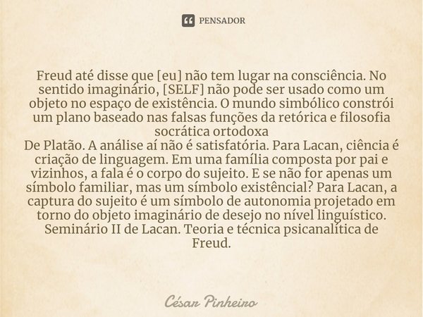 ⁠Freud até disse que [eu] não tem lugar na consciência. No sentido imaginário, [SELF] não pode ser usado como um objeto no espaço de existência. O mundo simbóli... Frase de Cesar Pinheiro.