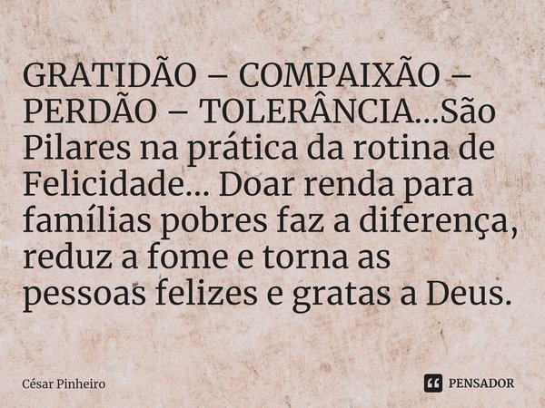 ⁠GRATIDÃO – COMPAIXÃO – PERDÃO – TOLERÂNCIA...São Pilares na prática da rotina de Felicidade... Doar renda para famílias pobres faz a diferença, reduz a fome e ... Frase de Cesar Pinheiro.