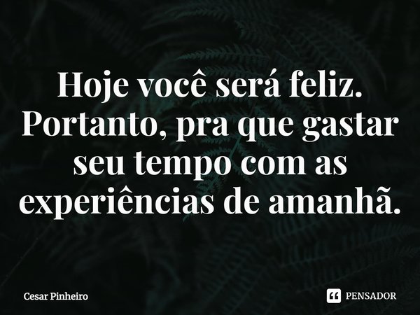 ⁠Hoje você será feliz. Portanto, pra que gastar seu tempo com as experiências de amanhã.... Frase de Cesar Pinheiro.