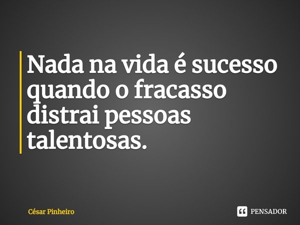 ⁠Nada na vida é sucesso quando o fracasso distrai pessoas talentosas.... Frase de Cesar Pinheiro.