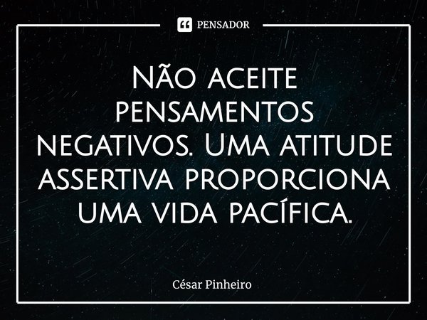 ⁠Não aceite pensamentos negativos. Uma atitude assertiva proporciona uma vida pacífica.... Frase de Cesar Pinheiro.