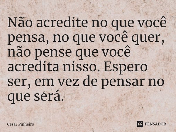 ⁠Não acredite no que você pensa, no que você quer, não pense que você acredita nisso. Espero ser, em vez de pensar no que será.... Frase de Cesar Pinheiro.